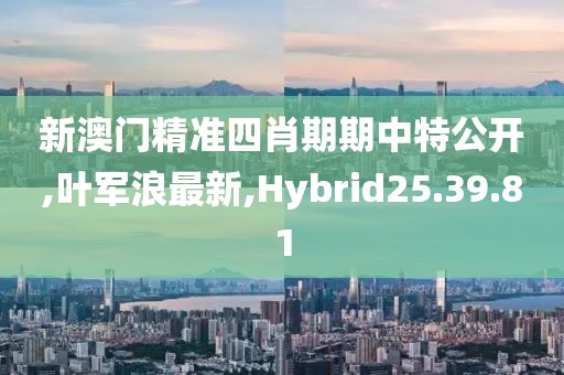 新澳门精准四肖期期中特公开,叶军浪最新,Hybrid25.39.81