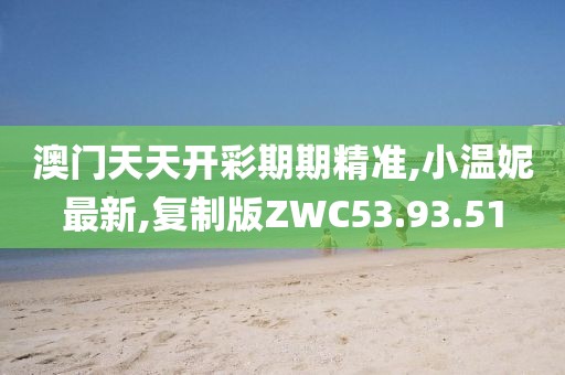 澳门天天开彩期期精准,小温妮最新,复制版ZWC53.93.51