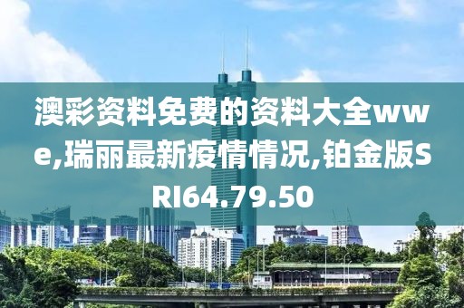 澳彩资料免费的资料大全wwe,瑞丽最新疫情情况,铂金版SRI64.79.50