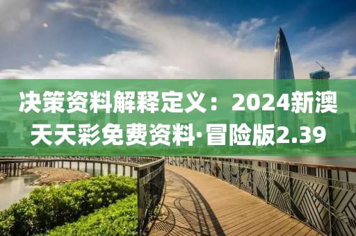 决策资料解释定义：2024新澳天天彩免费资料·冒险版2.39