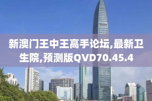 新澳门王中王高手论坛,最新卫生院,预测版QVD70.45.4