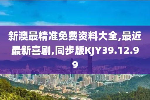 新澳最精准免费资料大全,最近最新喜剧,同步版KJY39.12.99