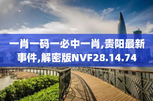 一肖一码一必中一肖,贵阳最新事件,解密版NVF28.14.74