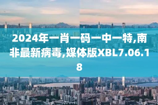 2024年一肖一码一中一特,南非最新病毒,媒体版XBL7.06.18