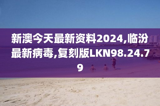 新澳今天最新资料2024,临汾最新病毒,复刻版LKN98.24.79