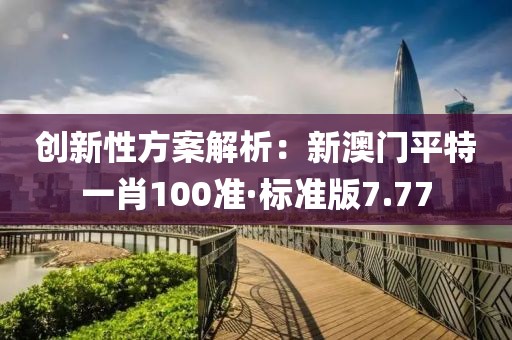 创新性方案解析：新澳门平特一肖100准·标准版7.77