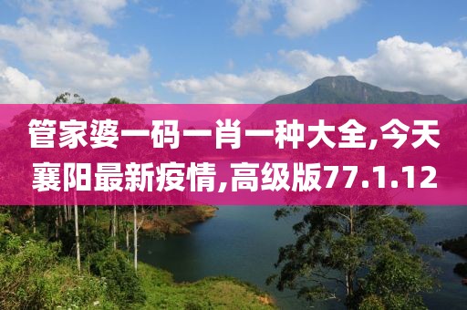 管家婆一码一肖一种大全,今天襄阳最新疫情,高级版77.1.12
