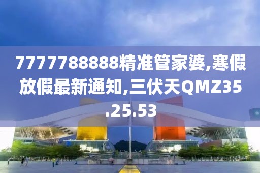 7777788888精准管家婆,寒假放假最新通知,三伏天QMZ35.25.53