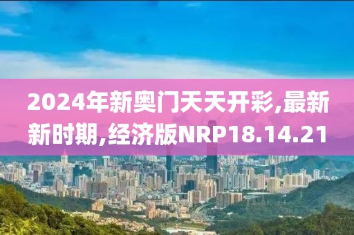 2024年新奥门天天开彩,最新新时期,经济版NRP18.14.21