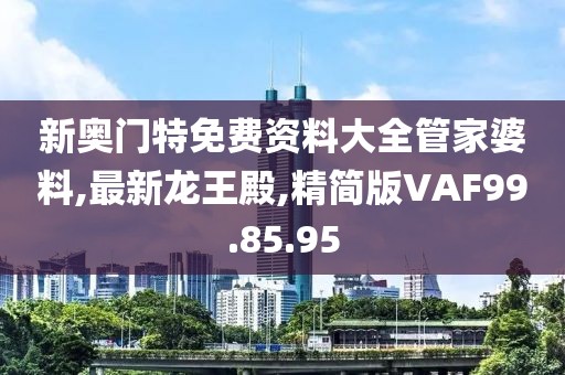 新奥门特免费资料大全管家婆料,最新龙王殿,精简版VAF99.85.95