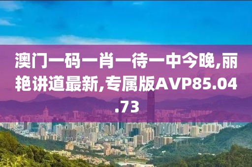 澳门一码一肖一待一中今晚,丽艳讲道最新,专属版AVP85.04.73