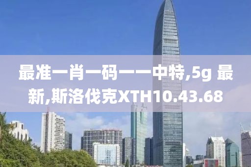 最准一肖一码一一中特,5g 最新,斯洛伐克XTH10.43.68