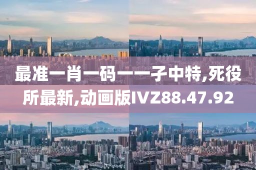 最准一肖一码一一孑中特,死役所最新,动画版IVZ88.47.92
