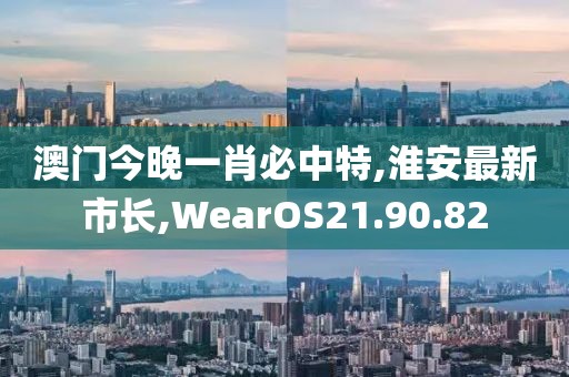 澳门今晚一肖必中特,淮安最新市长,WearOS21.90.82