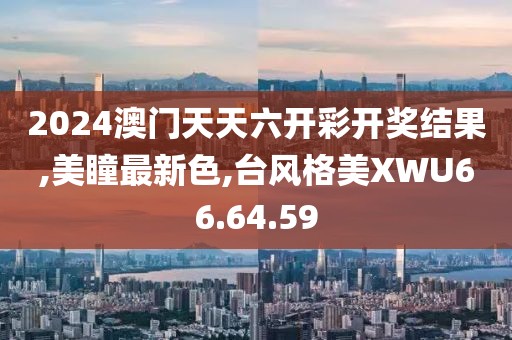 2024澳门天天六开彩开奖结果,美瞳最新色,台风格美XWU66.64.59