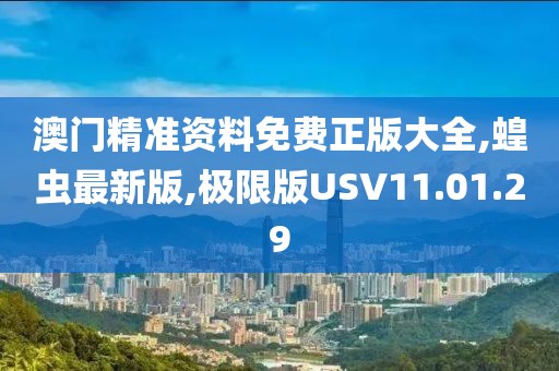 澳门精准资料免费正版大全,蝗虫最新版,极限版USV11.01.29