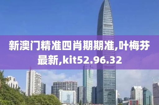 新澳门精准四肖期期准,叶梅芬最新,kit52.96.32