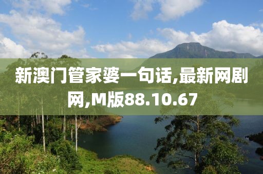 新澳门管家婆一句话,最新网剧网,M版88.10.67