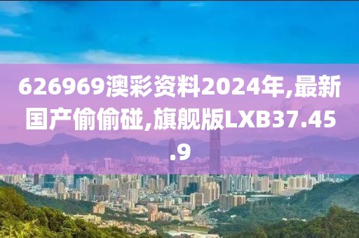 626969澳彩资料2024年,最新国产偷偷碰,旗舰版LXB37.45.9