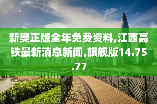 新奥正版全年免费资料,江西高铁最新消息新闻,旗舰版14.75.77