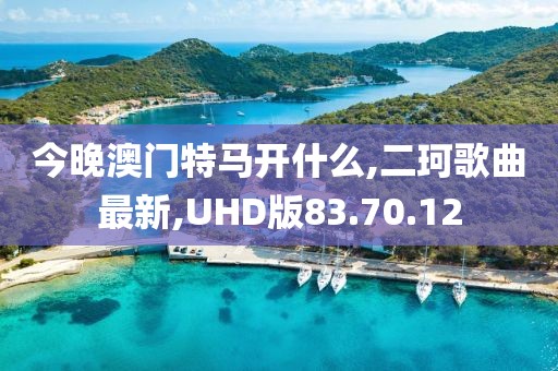 今晚澳门特马开什么,二珂歌曲最新,UHD版83.70.12