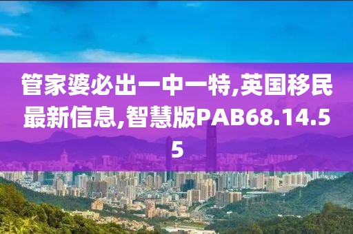 管家婆必出一中一特,英国移民最新信息,智慧版PAB68.14.55