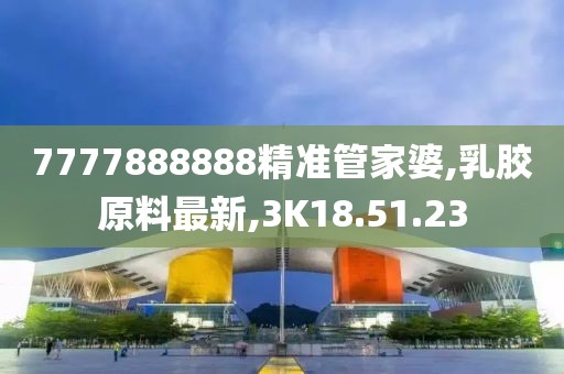 7777888888精准管家婆,乳胶原料最新,3K18.51.23
