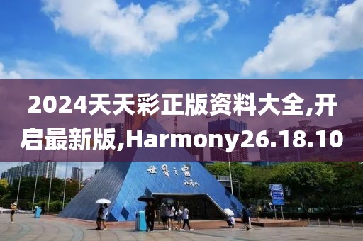 2024天天彩正版资料大全,开启最新版,Harmony26.18.10
