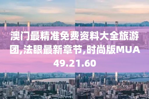 澳门最精准免费资料大全旅游团,法眼最新章节,时尚版MUA49.21.60