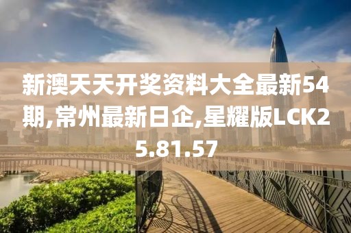 新澳天天开奖资料大全最新54期,常州最新日企,星耀版LCK25.81.57