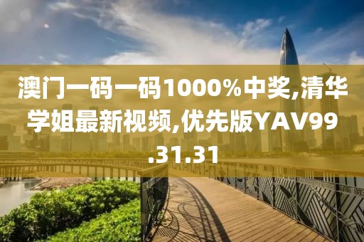 澳门一码一码1000%中奖,清华学姐最新视频,优先版YAV99.31.31