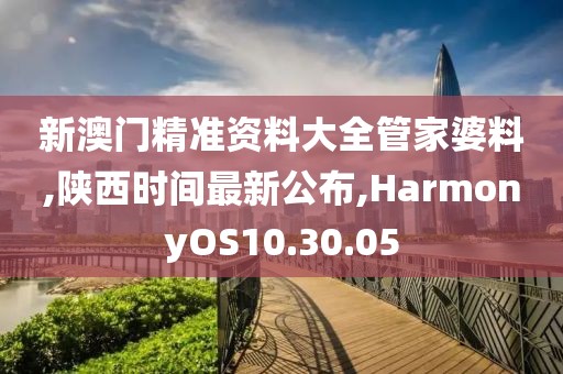 新澳门精准资料大全管家婆料,陕西时间最新公布,HarmonyOS10.30.05