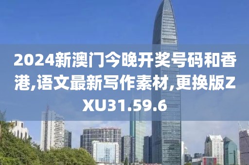 2024新澳门今晚开奖号码和香港,语文最新写作素材,更换版ZXU31.59.6