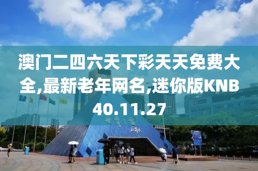 澳门二四六天下彩天天免费大全,最新老年网名,迷你版KNB40.11.27