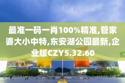 最准一码一肖100%精准,管家婆大小中特,东安湖公园最新,企业版CZY5.32.60
