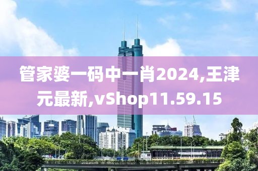 管家婆一码中一肖2024,王津元最新,vShop11.59.15