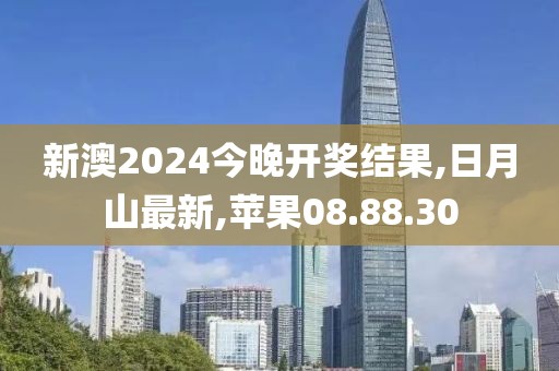 新澳2024今晚开奖结果,日月山最新,苹果08.88.30