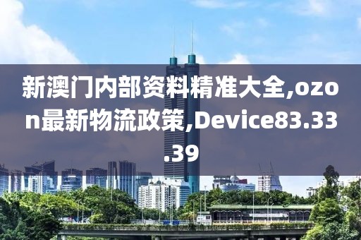 新澳门内部资料精准大全,ozon最新物流政策,Device83.33.39