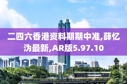 二四六香港资料期期中准,薛忆沩最新,AR版5.97.10