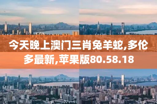 今天晚上澳门三肖兔羊蛇,多伦多最新,苹果版80.58.18