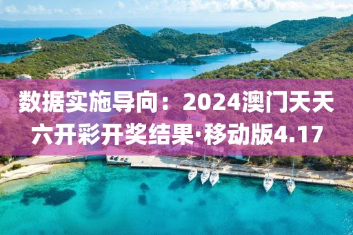 数据实施导向：2024澳门天天六开彩开奖结果·移动版4.17