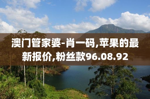 澳门管家婆-肖一码,苹果的最新报价,粉丝款96.08.92