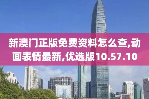 新澳门正版免费资料怎么查,动画表情最新,优选版10.57.10