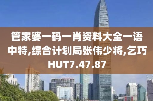 管家婆一码一肖资料大全一语中特,综合计划局张伟少将,乞巧HUT7.47.87