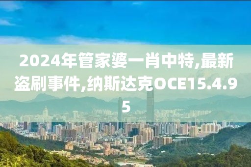 2024年管家婆一肖中特,最新盗刷事件,纳斯达克OCE15.4.95
