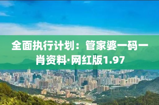 全面执行计划：管家婆一码一肖资料·网红版1.97