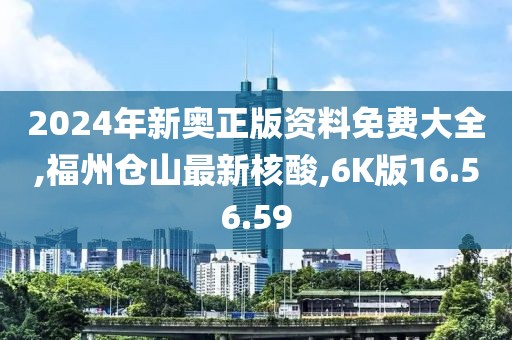2024年新奥正版资料免费大全,福州仓山最新核酸,6K版16.56.59
