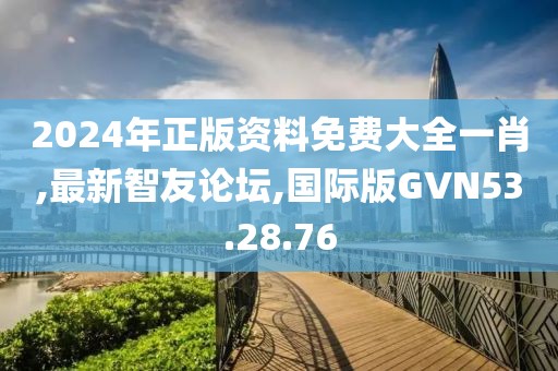 2024年正版资料免费大全一肖,最新智友论坛,国际版GVN53.28.76