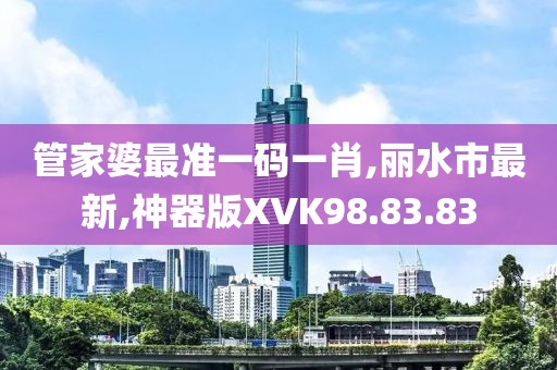 管家婆最准一码一肖,丽水市最新,神器版XVK98.83.83