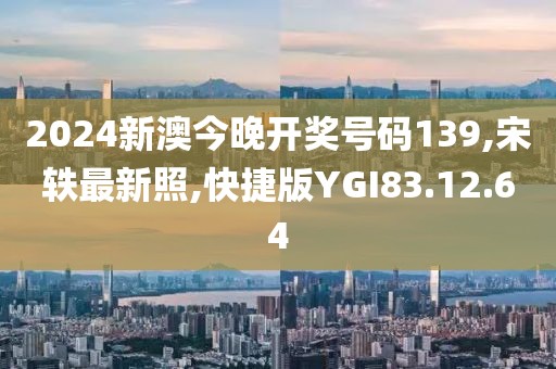 2024新澳今晚开奖号码139,宋轶最新照,快捷版YGI83.12.64
